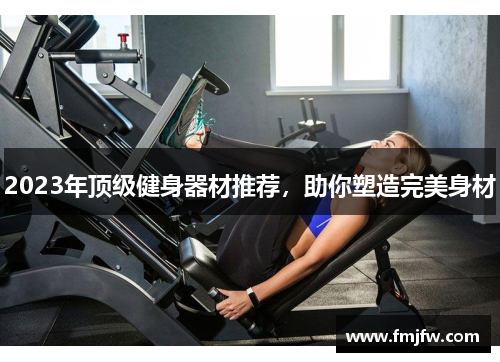 2023年顶级健身器材推荐，助你塑造完美身材